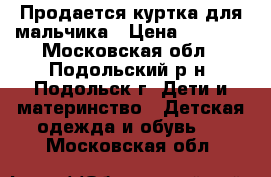 Продается куртка для мальчика › Цена ­ 1 500 - Московская обл., Подольский р-н, Подольск г. Дети и материнство » Детская одежда и обувь   . Московская обл.